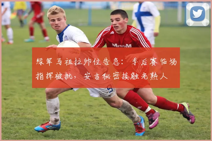 绿军马祖拉帅位告急：季后赛临场指挥被批，安吉秘密接触老熟人