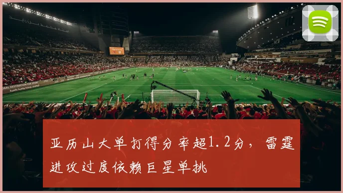 亚历山大单打得分率超1.2分，雷霆进攻过度依赖巨星单挑