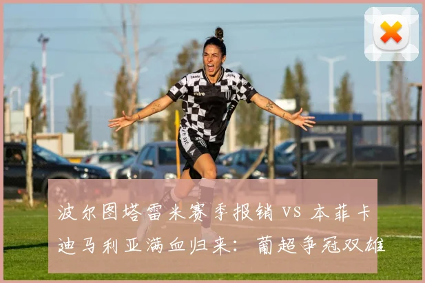 波尔图塔雷米赛季报销 vs 本菲卡迪马利亚满血归来:葡超争冠双雄核心折损