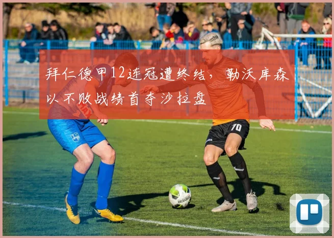 拜仁德甲12连冠遭终结，勒沃库森以不败战绩首夺沙拉盘